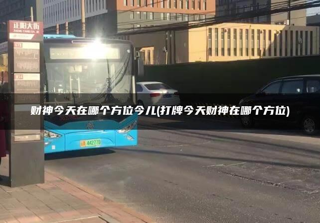 财神今天在哪个方位今儿(打牌今天财神在哪个方位)