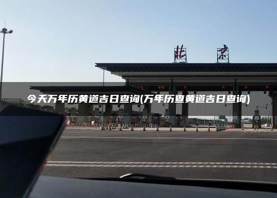今天万年历黄道吉日查询(万年历查黄道吉日查询)
