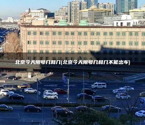 北京今天限号几和几(北京今天限号几和几不能出车)
