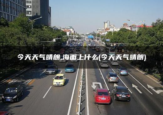 今天天气晴朗,海面上什么(今天天气晴朗)