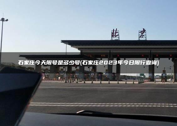 石家庄今天限号是多少号(石家庄2023年今日限行查询)