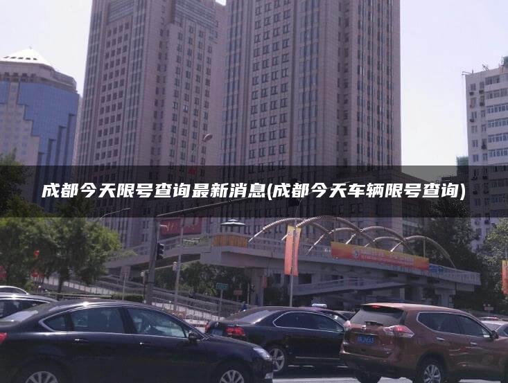 成都今天限号查询最新消息(成都今天车辆限号查询)