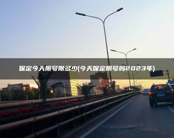 保定今天限号限多少(今天保定限号吗2023年)