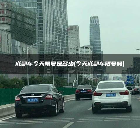 成都车今天限号是多少(今天成都车限号吗)