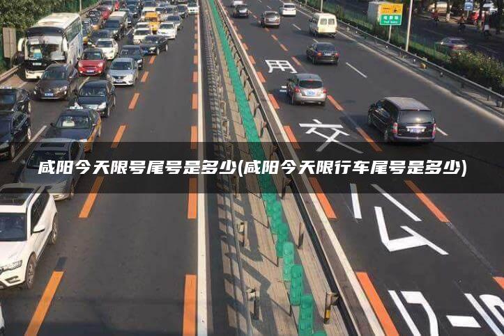 咸阳今天限号尾号是多少(咸阳今天限行车尾号是多少)
