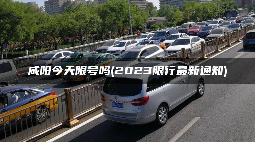 咸阳今天限号吗(2023限行最新通知)