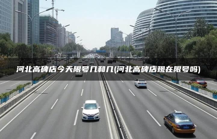 河北高碑店今天限号几和几(河北高碑店现在限号吗)