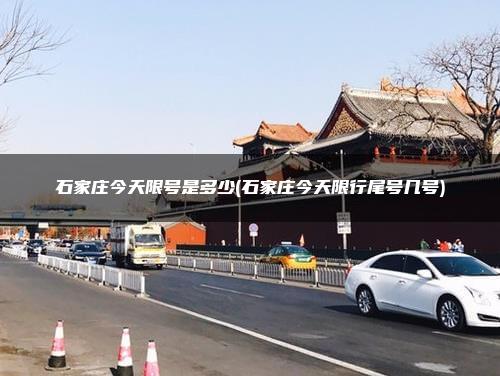 石家庄今天限号是多少(石家庄今天限行尾号几号)