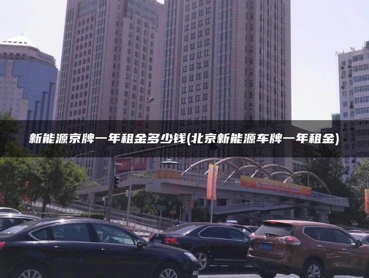 新能源京牌一年租金多少钱(北京新能源车牌一年租金)