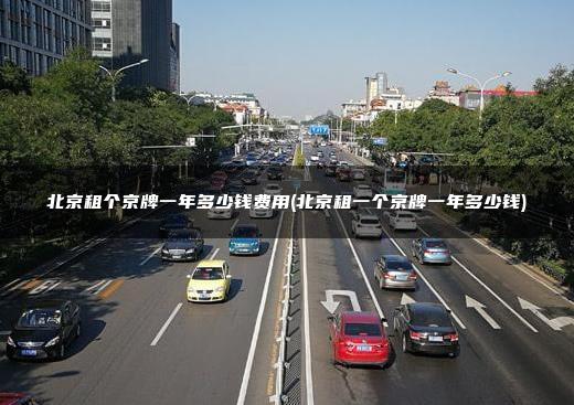 北京租个京牌一年多少钱费用(北京租一个京牌一年多少钱)
