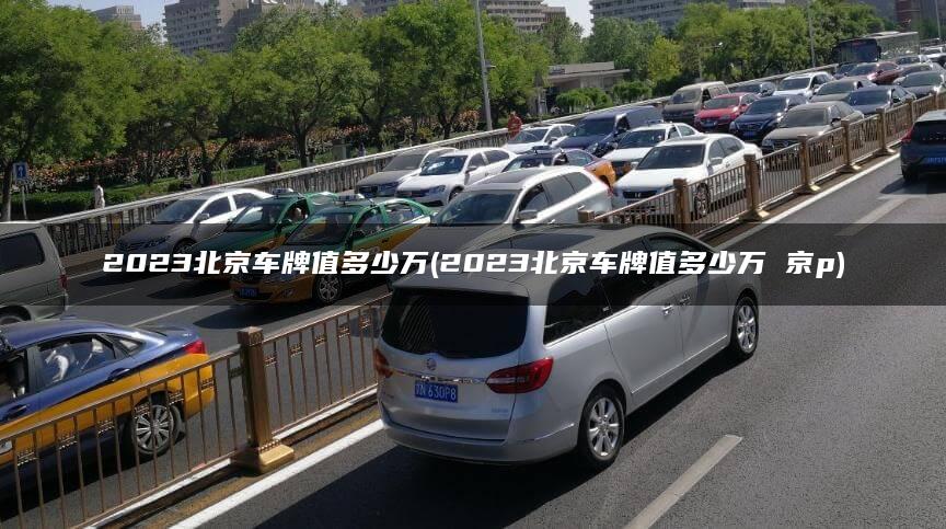 2023北京车牌值多少万(2023北京车牌值多少万 京p)