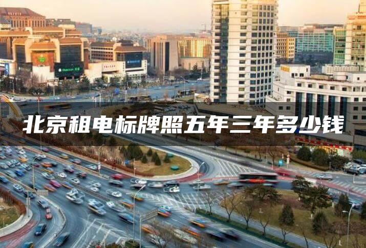 北京租电标牌照五年三年多少钱