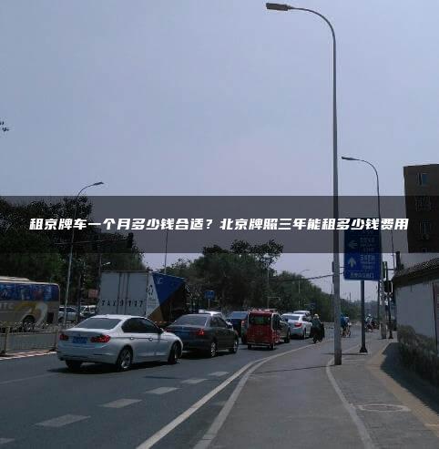 租京牌车一个月多少钱合适？北京牌照三年能租多少钱费用