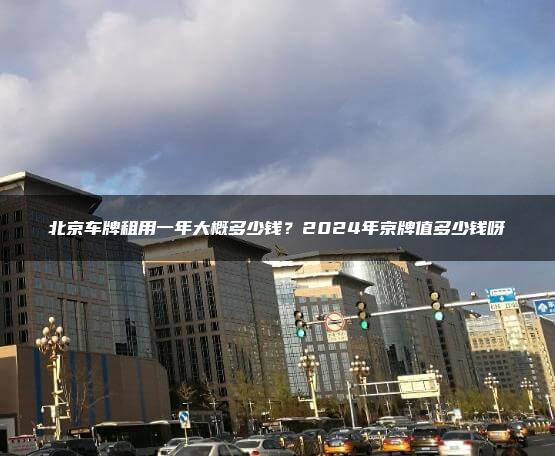 北京车牌租用一年大概多少钱？2024年京牌值多少钱呀