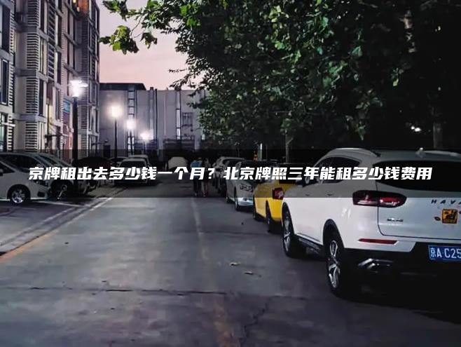 京牌租出去多少钱一个月？北京牌照三年能租多少钱费用
