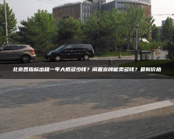 北京各指标出租一年大概多少钱？闲置京牌能卖多钱？最新价格