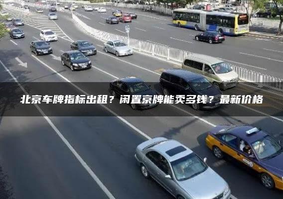 北京车牌指标出租？闲置京牌能卖多钱？最新价格