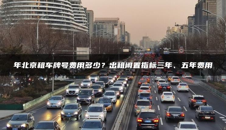 年北京租车牌号费用多少？出租闲置指标三年、五年费用