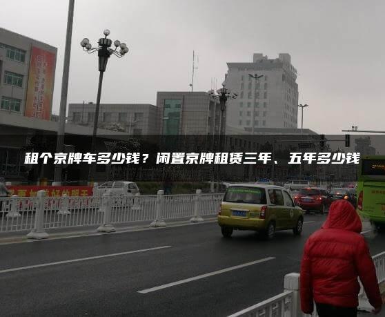 租个京牌车多少钱？闲置京牌租赁三年、五年多少钱