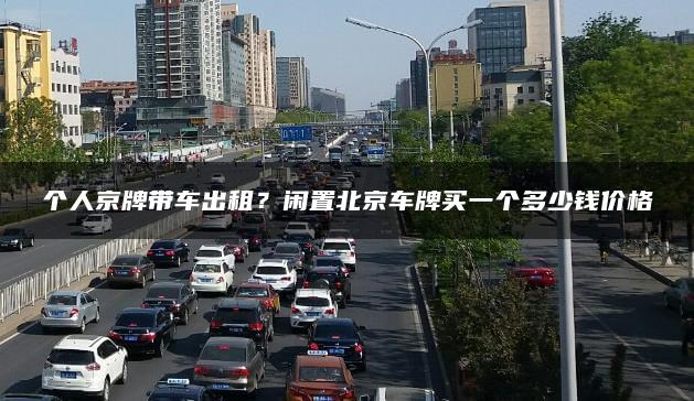个人京牌带车出租？闲置北京车牌买一个多少钱价格