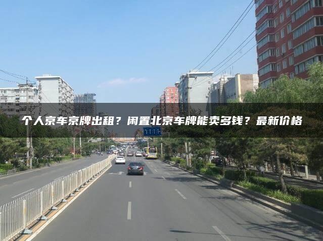 个人京车京牌出租？闲置北京车牌能卖多钱？最新价格