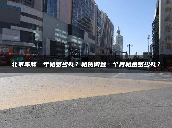 北京车牌一年租多少钱？租赁闲置一个月租金多少钱？