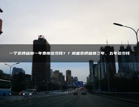 一个京牌租用一年费用多少钱？？闲置京牌租赁三年、五年多少钱