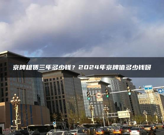 京牌租赁三年多少钱？2024年京牌值多少钱呀