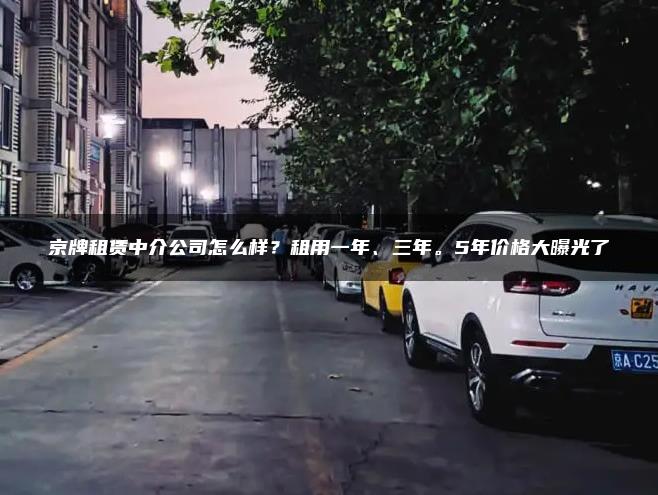 京牌租赁中介公司怎么样？租用一年、三年。5年价格大曝光了