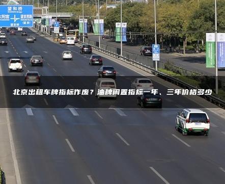 北京出租车牌指标作废？油牌闲置指标一年、三年价格多少