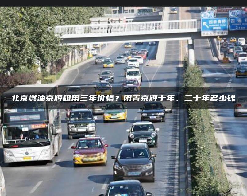 北京燃油京牌租用三年价格？闲置京牌十年、二十年多少钱