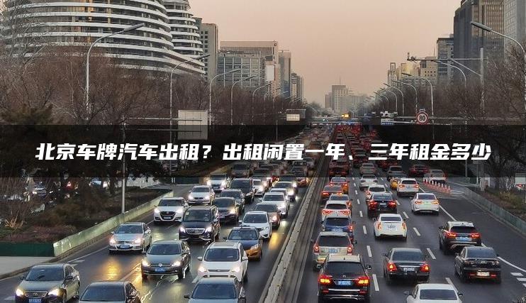 北京车牌汽车出租？出租闲置一年、三年租金多少