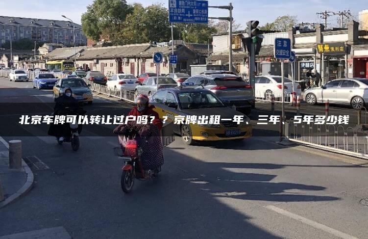 北京车牌可以转让过户吗？？京牌出租一年、三年、5年多少钱