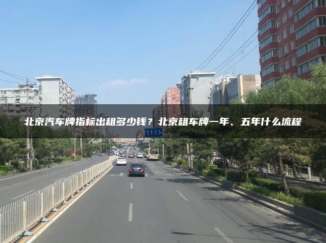 北京汽车牌指标出租多少钱？北京租车牌一年、五年什么流程