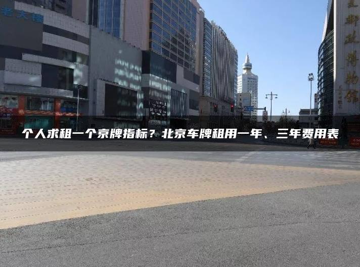 个人求租一个京牌指标？北京车牌租用一年、三年费用表