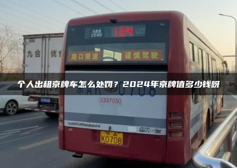 个人出租京牌车怎么处罚？2024年京牌值多少钱呀