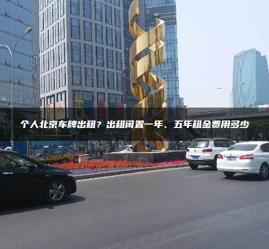 个人北京车牌出租？出租闲置一年、五年租金费用多少