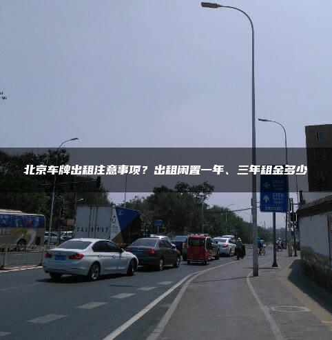 北京车牌出租注意事项？出租闲置一年、三年租金多少