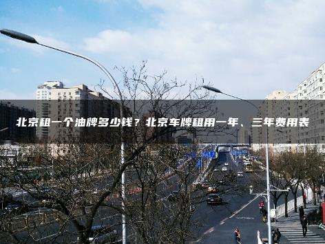 北京租一个油牌多少钱？北京车牌租用一年、三年费用表