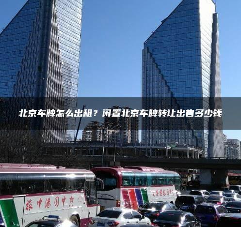 北京车牌怎么出租？闲置北京车牌转让出售多少钱