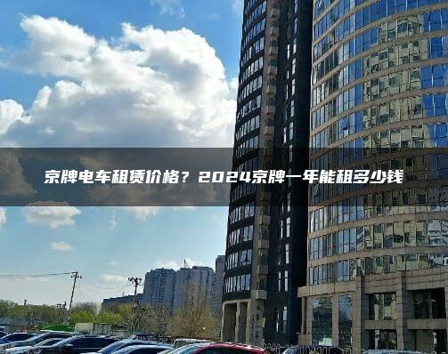 京牌电车租赁价格？2024京牌一年能租多少钱