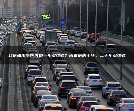 北京租用车牌价格一年多少钱？闲置京牌十年、二十年多少钱