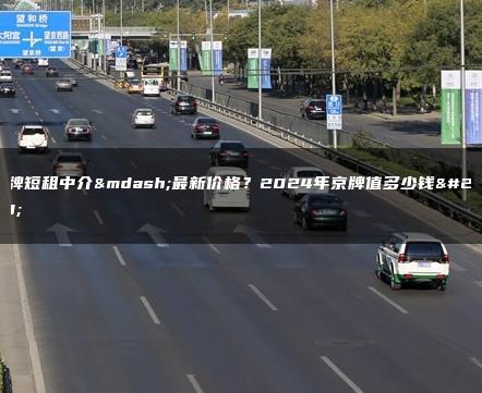 京牌短租中介—最新价格？2024年京牌值多少钱呀