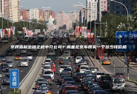 京牌指标出租正规中介公司？闲置北京车牌买一个多少钱价格