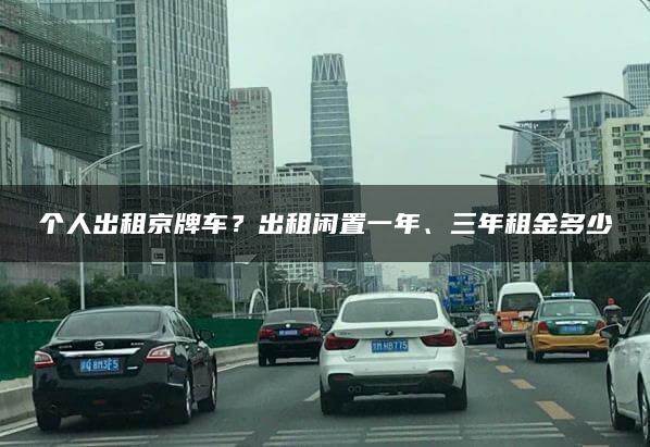 个人出租京牌车？出租闲置一年、三年租金多少