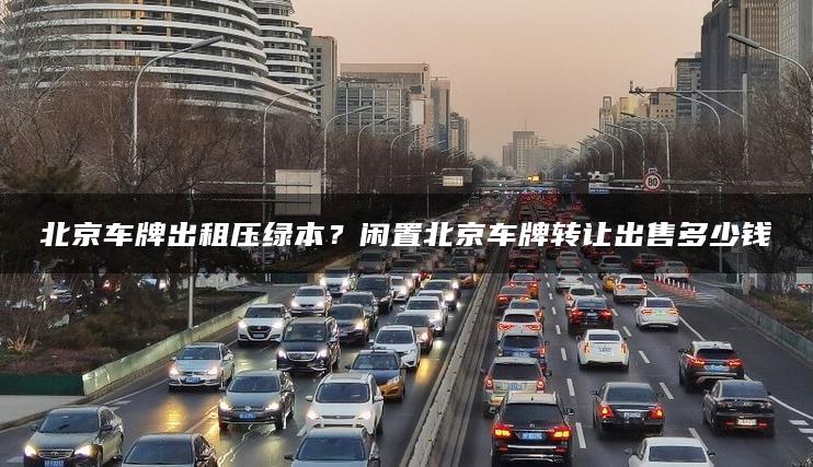 北京车牌出租压绿本？闲置北京车牌转让出售多少钱