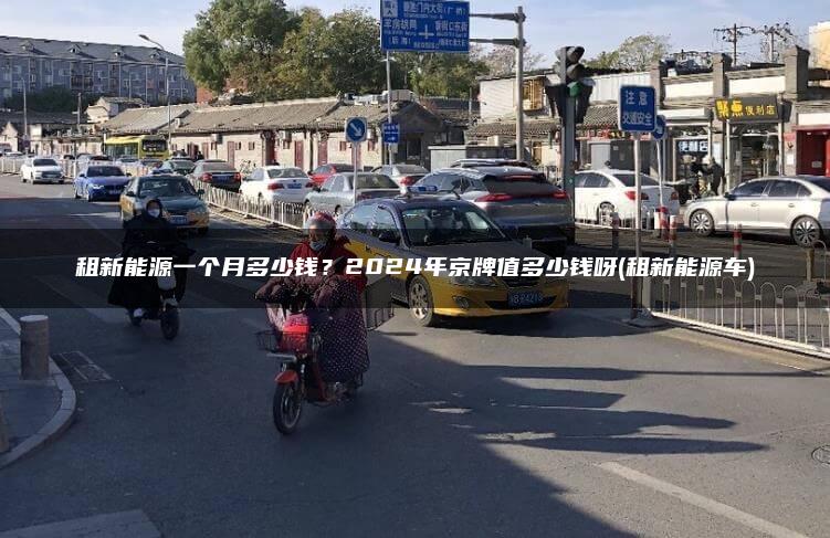 租新能源一个月多少钱？2024年京牌值多少钱呀(租新能源车)