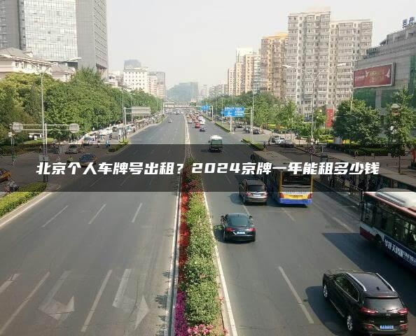 北京个人车牌号出租？2024京牌一年能租多少钱
