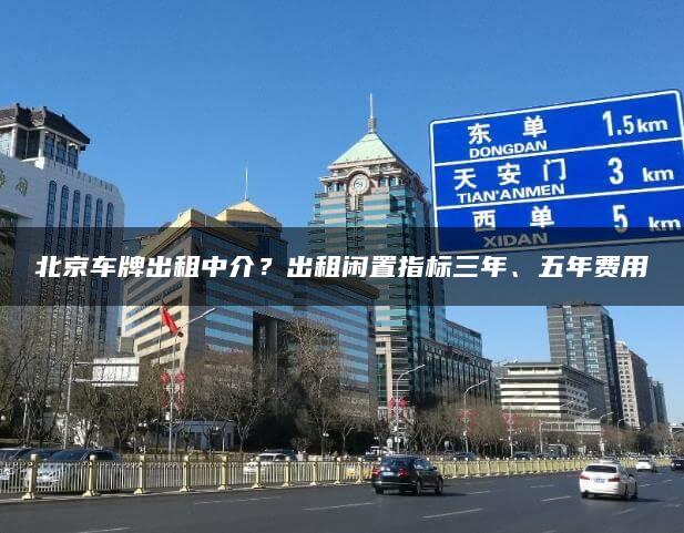 北京车牌出租中介？出租闲置指标三年、五年费用