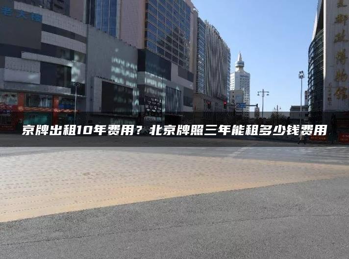 京牌出租10年费用？北京牌照三年能租多少钱费用